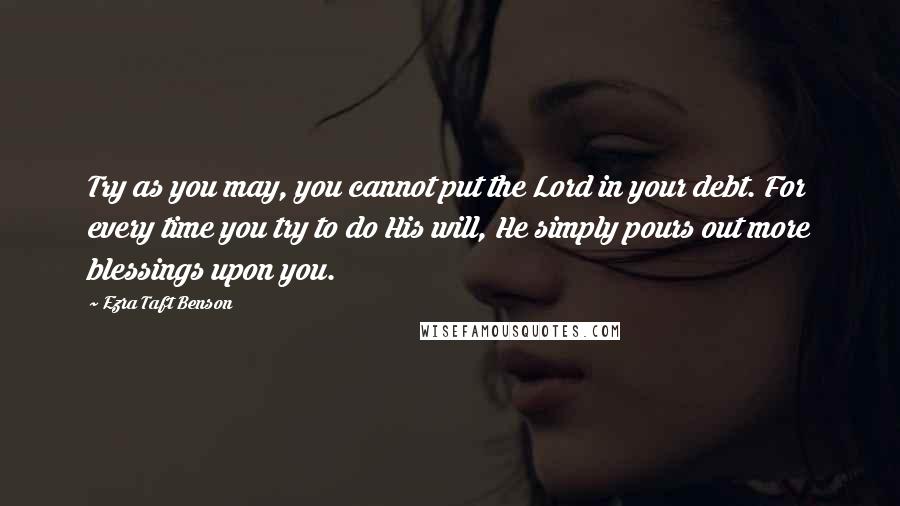 Ezra Taft Benson Quotes: Try as you may, you cannot put the Lord in your debt. For every time you try to do His will, He simply pours out more blessings upon you.