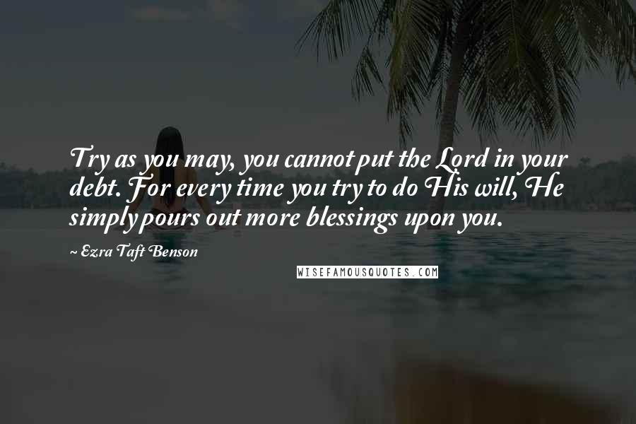 Ezra Taft Benson Quotes: Try as you may, you cannot put the Lord in your debt. For every time you try to do His will, He simply pours out more blessings upon you.