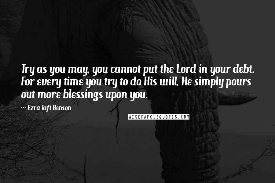 Ezra Taft Benson Quotes: Try as you may, you cannot put the Lord in your debt. For every time you try to do His will, He simply pours out more blessings upon you.