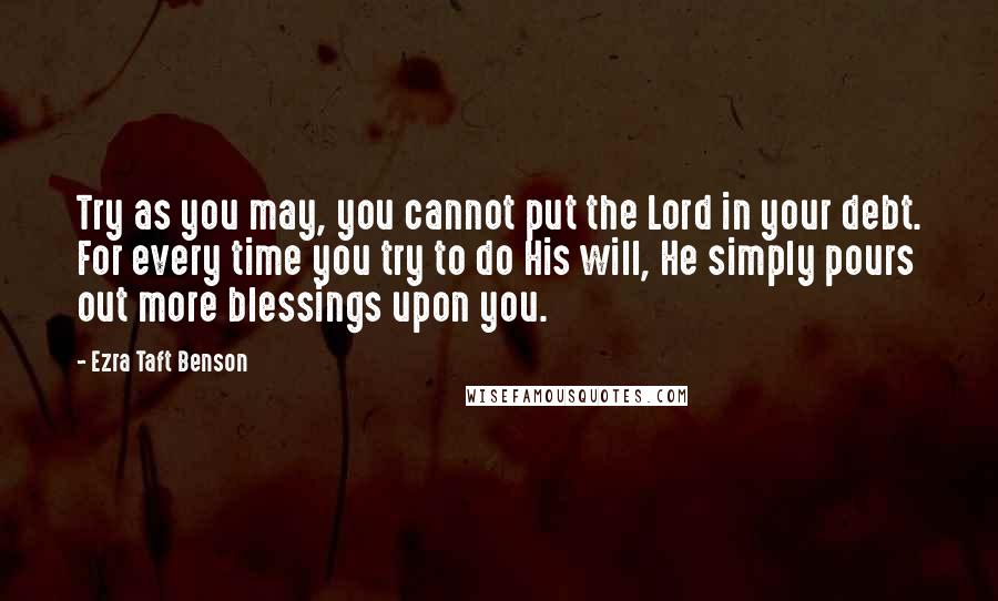 Ezra Taft Benson Quotes: Try as you may, you cannot put the Lord in your debt. For every time you try to do His will, He simply pours out more blessings upon you.