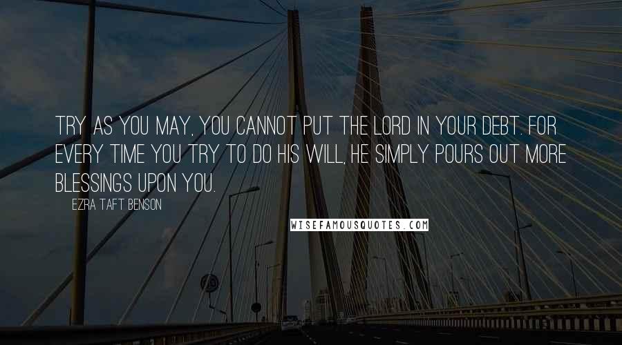 Ezra Taft Benson Quotes: Try as you may, you cannot put the Lord in your debt. For every time you try to do His will, He simply pours out more blessings upon you.