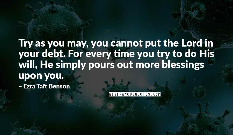 Ezra Taft Benson Quotes: Try as you may, you cannot put the Lord in your debt. For every time you try to do His will, He simply pours out more blessings upon you.