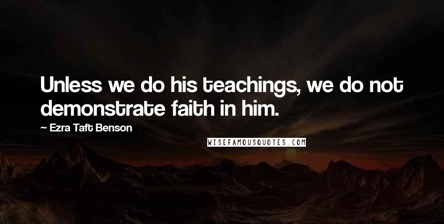 Ezra Taft Benson Quotes: Unless we do his teachings, we do not demonstrate faith in him.