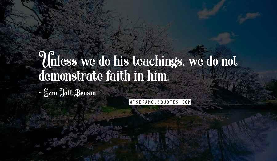 Ezra Taft Benson Quotes: Unless we do his teachings, we do not demonstrate faith in him.