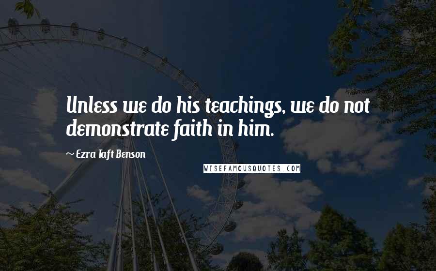 Ezra Taft Benson Quotes: Unless we do his teachings, we do not demonstrate faith in him.