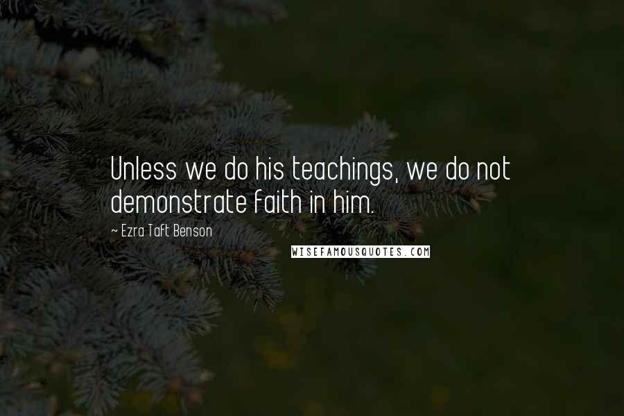 Ezra Taft Benson Quotes: Unless we do his teachings, we do not demonstrate faith in him.