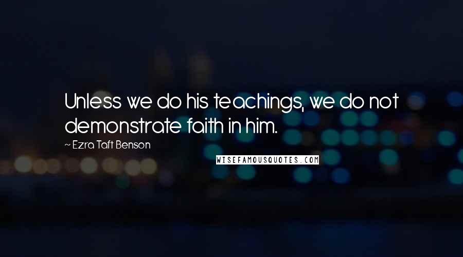 Ezra Taft Benson Quotes: Unless we do his teachings, we do not demonstrate faith in him.