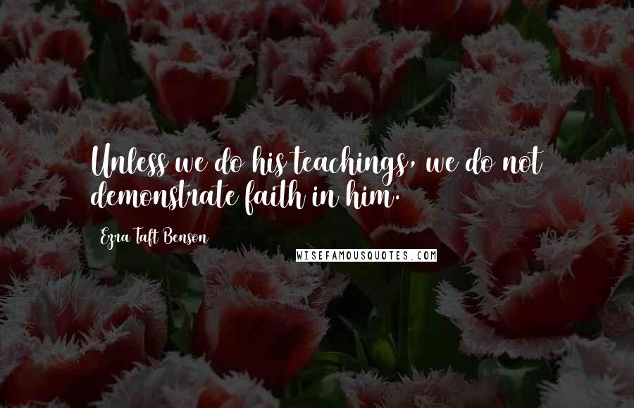 Ezra Taft Benson Quotes: Unless we do his teachings, we do not demonstrate faith in him.