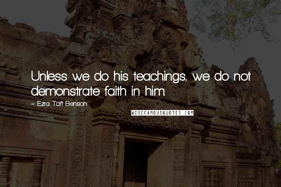 Ezra Taft Benson Quotes: Unless we do his teachings, we do not demonstrate faith in him.