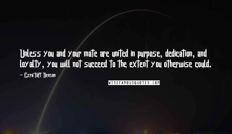 Ezra Taft Benson Quotes: Unless you and your mate are united in purpose, dedication, and loyalty, you will not succeed to the extent you otherwise could.