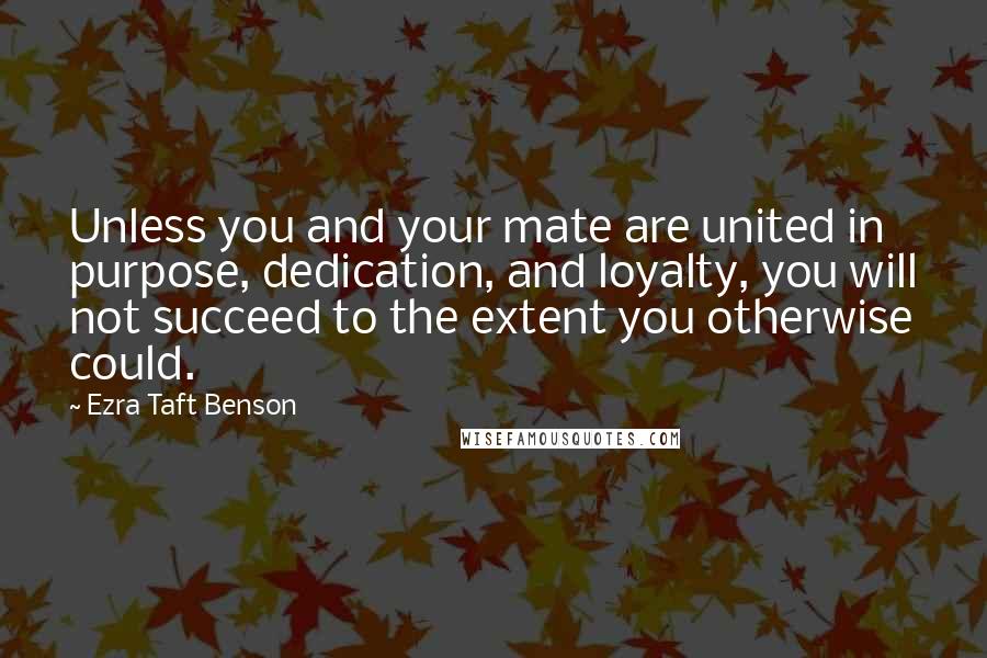 Ezra Taft Benson Quotes: Unless you and your mate are united in purpose, dedication, and loyalty, you will not succeed to the extent you otherwise could.