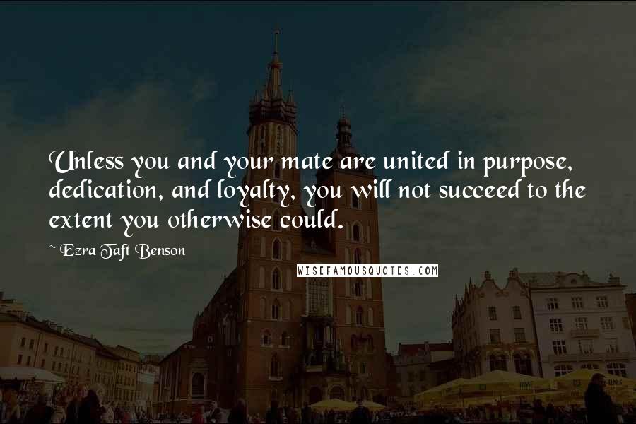 Ezra Taft Benson Quotes: Unless you and your mate are united in purpose, dedication, and loyalty, you will not succeed to the extent you otherwise could.