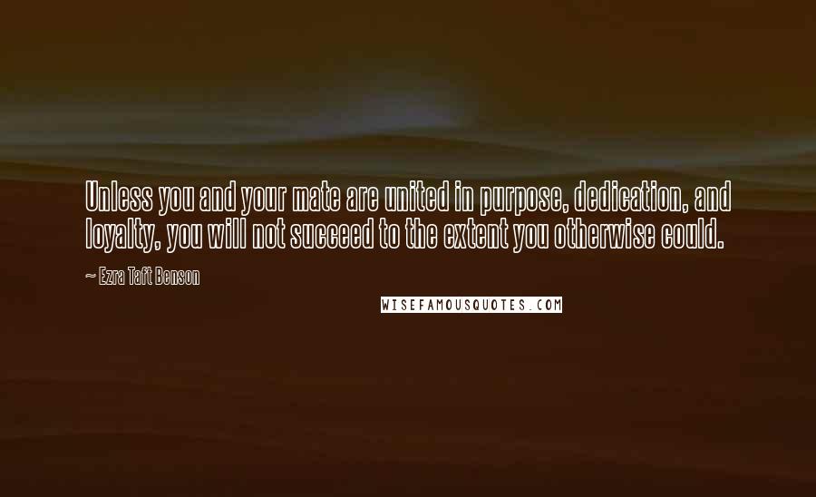 Ezra Taft Benson Quotes: Unless you and your mate are united in purpose, dedication, and loyalty, you will not succeed to the extent you otherwise could.