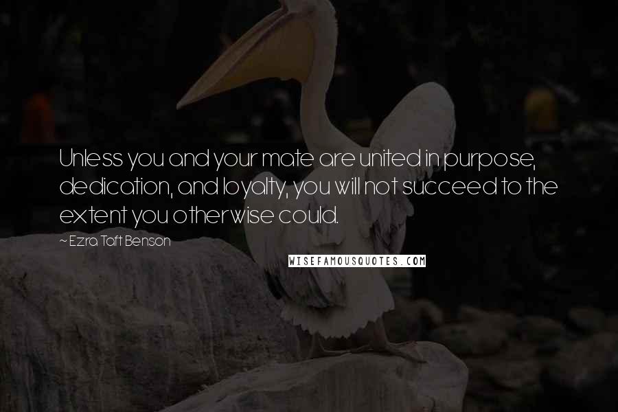 Ezra Taft Benson Quotes: Unless you and your mate are united in purpose, dedication, and loyalty, you will not succeed to the extent you otherwise could.