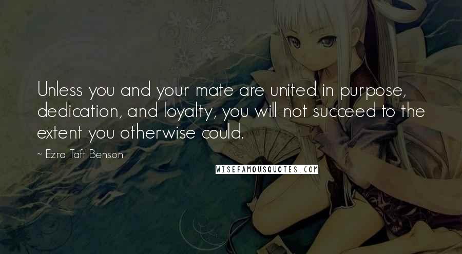 Ezra Taft Benson Quotes: Unless you and your mate are united in purpose, dedication, and loyalty, you will not succeed to the extent you otherwise could.