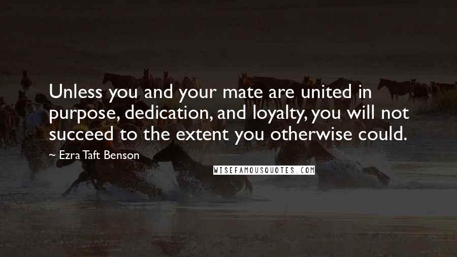 Ezra Taft Benson Quotes: Unless you and your mate are united in purpose, dedication, and loyalty, you will not succeed to the extent you otherwise could.