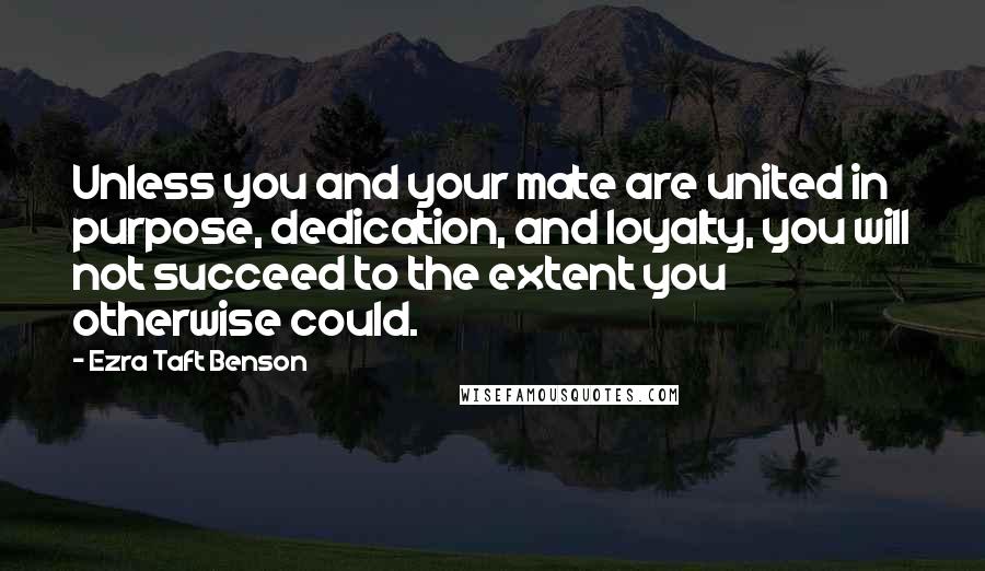 Ezra Taft Benson Quotes: Unless you and your mate are united in purpose, dedication, and loyalty, you will not succeed to the extent you otherwise could.