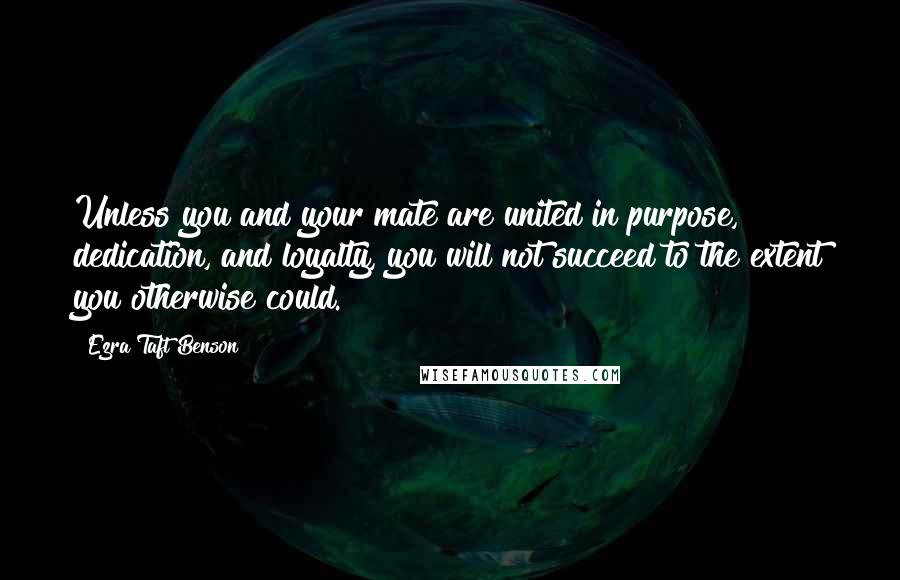 Ezra Taft Benson Quotes: Unless you and your mate are united in purpose, dedication, and loyalty, you will not succeed to the extent you otherwise could.