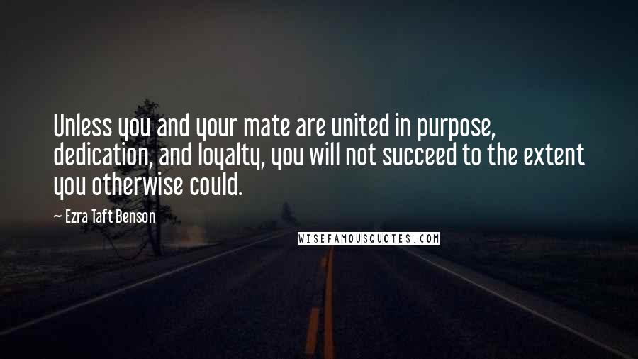 Ezra Taft Benson Quotes: Unless you and your mate are united in purpose, dedication, and loyalty, you will not succeed to the extent you otherwise could.