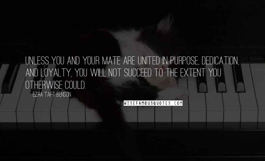 Ezra Taft Benson Quotes: Unless you and your mate are united in purpose, dedication, and loyalty, you will not succeed to the extent you otherwise could.