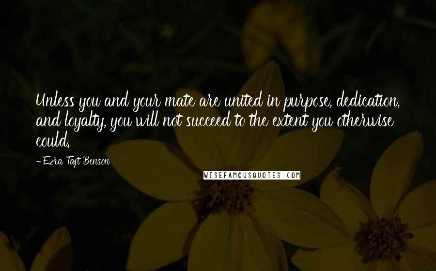 Ezra Taft Benson Quotes: Unless you and your mate are united in purpose, dedication, and loyalty, you will not succeed to the extent you otherwise could.