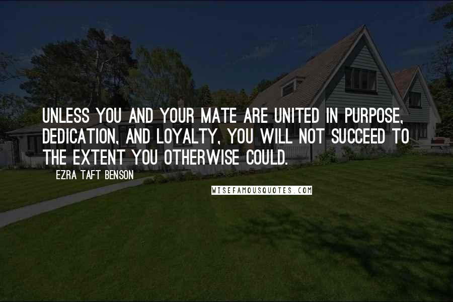 Ezra Taft Benson Quotes: Unless you and your mate are united in purpose, dedication, and loyalty, you will not succeed to the extent you otherwise could.