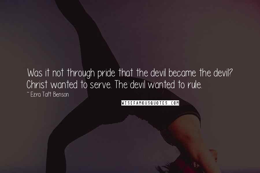 Ezra Taft Benson Quotes: Was it not through pride that the devil became the devil? Christ wanted to serve. The devil wanted to rule.