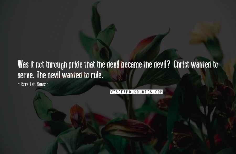 Ezra Taft Benson Quotes: Was it not through pride that the devil became the devil? Christ wanted to serve. The devil wanted to rule.