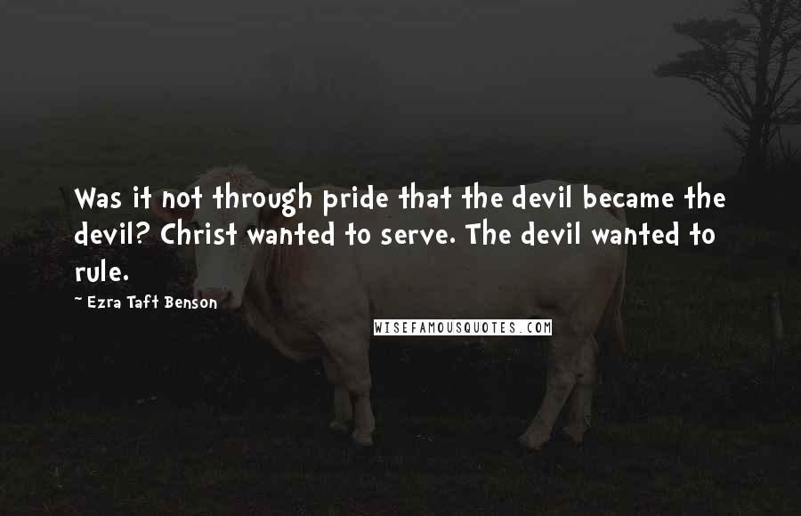 Ezra Taft Benson Quotes: Was it not through pride that the devil became the devil? Christ wanted to serve. The devil wanted to rule.