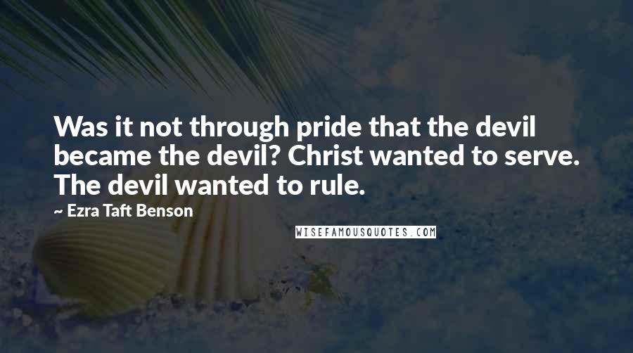 Ezra Taft Benson Quotes: Was it not through pride that the devil became the devil? Christ wanted to serve. The devil wanted to rule.