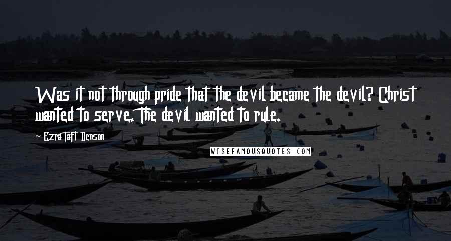 Ezra Taft Benson Quotes: Was it not through pride that the devil became the devil? Christ wanted to serve. The devil wanted to rule.