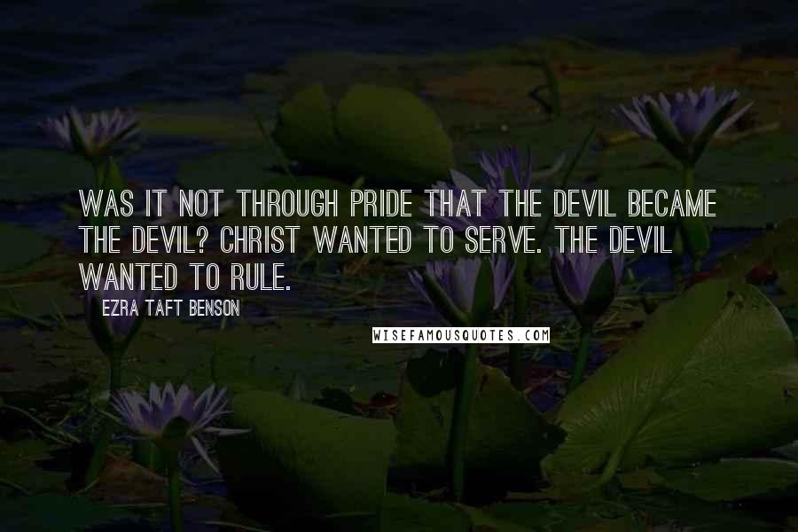 Ezra Taft Benson Quotes: Was it not through pride that the devil became the devil? Christ wanted to serve. The devil wanted to rule.