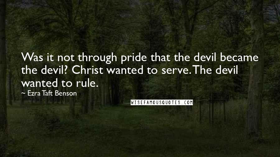 Ezra Taft Benson Quotes: Was it not through pride that the devil became the devil? Christ wanted to serve. The devil wanted to rule.