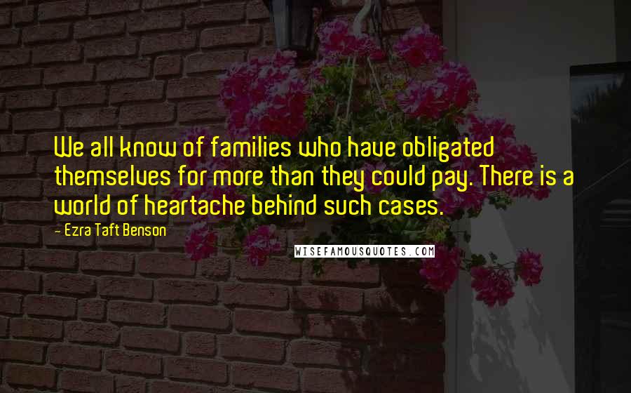 Ezra Taft Benson Quotes: We all know of families who have obligated themselves for more than they could pay. There is a world of heartache behind such cases.