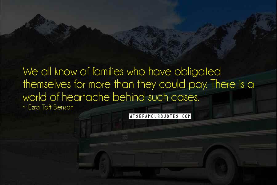 Ezra Taft Benson Quotes: We all know of families who have obligated themselves for more than they could pay. There is a world of heartache behind such cases.
