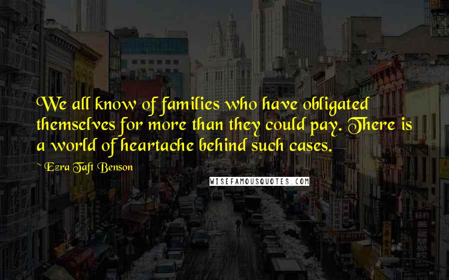 Ezra Taft Benson Quotes: We all know of families who have obligated themselves for more than they could pay. There is a world of heartache behind such cases.