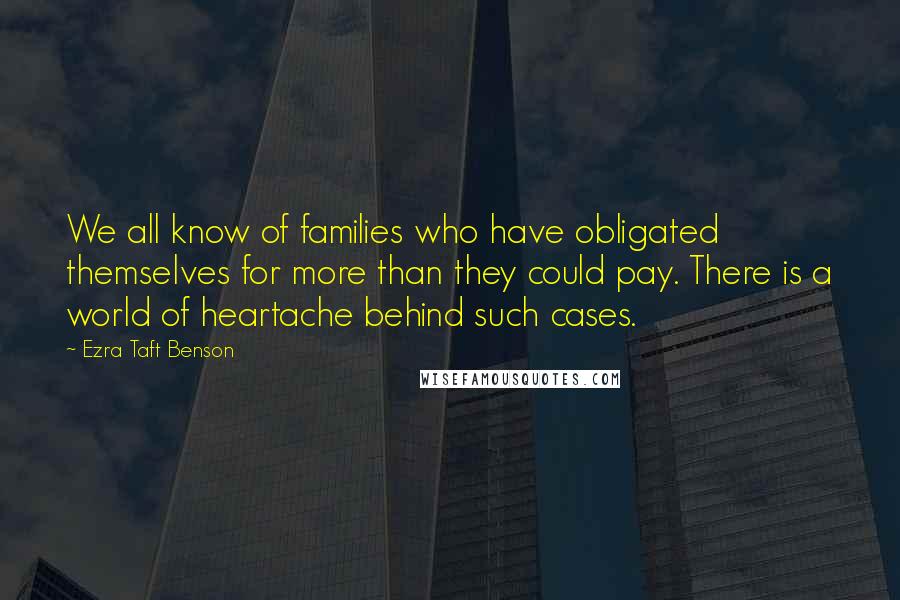 Ezra Taft Benson Quotes: We all know of families who have obligated themselves for more than they could pay. There is a world of heartache behind such cases.