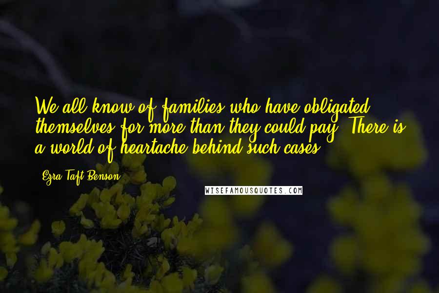 Ezra Taft Benson Quotes: We all know of families who have obligated themselves for more than they could pay. There is a world of heartache behind such cases.