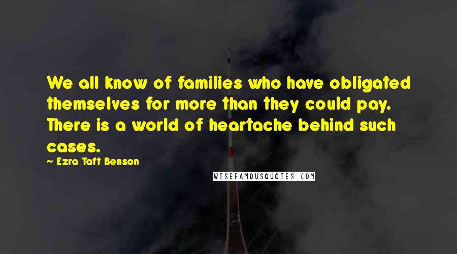 Ezra Taft Benson Quotes: We all know of families who have obligated themselves for more than they could pay. There is a world of heartache behind such cases.