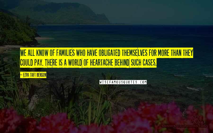 Ezra Taft Benson Quotes: We all know of families who have obligated themselves for more than they could pay. There is a world of heartache behind such cases.