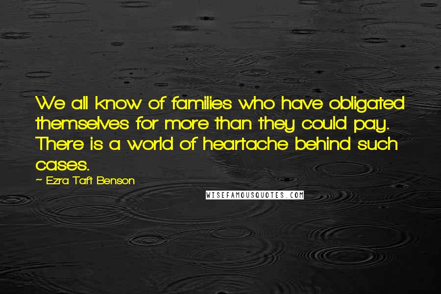 Ezra Taft Benson Quotes: We all know of families who have obligated themselves for more than they could pay. There is a world of heartache behind such cases.