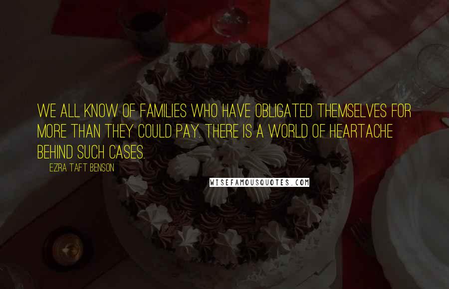 Ezra Taft Benson Quotes: We all know of families who have obligated themselves for more than they could pay. There is a world of heartache behind such cases.