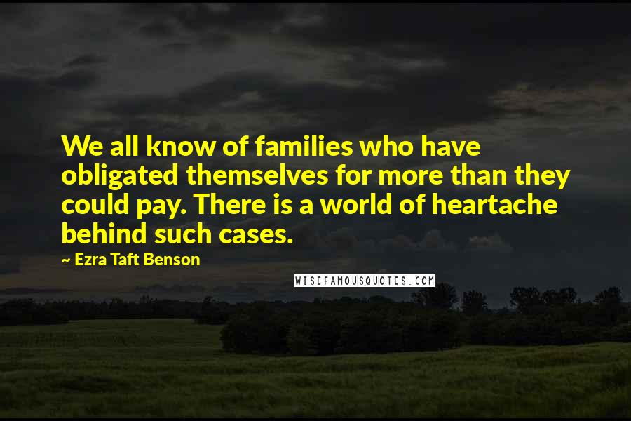 Ezra Taft Benson Quotes: We all know of families who have obligated themselves for more than they could pay. There is a world of heartache behind such cases.