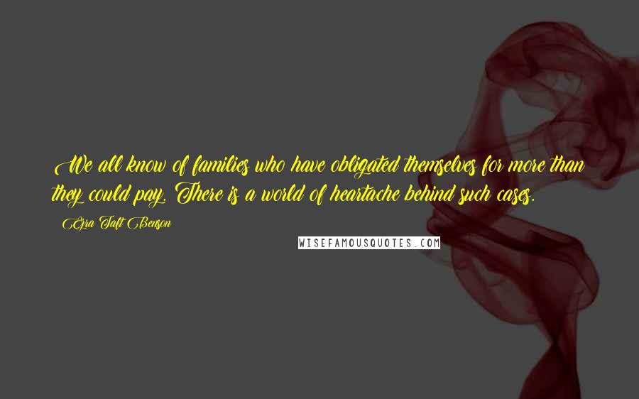 Ezra Taft Benson Quotes: We all know of families who have obligated themselves for more than they could pay. There is a world of heartache behind such cases.