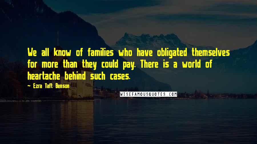 Ezra Taft Benson Quotes: We all know of families who have obligated themselves for more than they could pay. There is a world of heartache behind such cases.