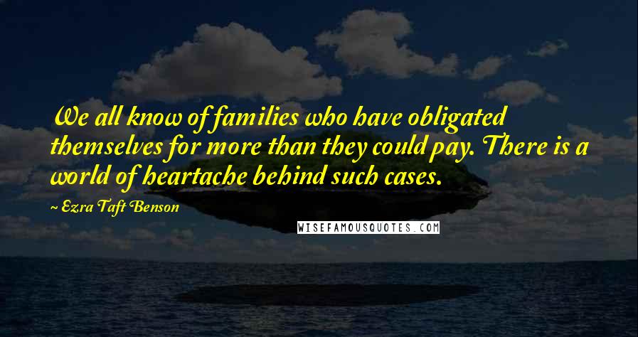 Ezra Taft Benson Quotes: We all know of families who have obligated themselves for more than they could pay. There is a world of heartache behind such cases.