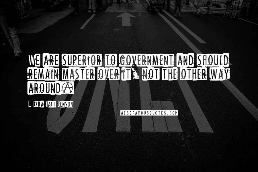 Ezra Taft Benson Quotes: We are superior to government and should remain master over it, not the other way around.