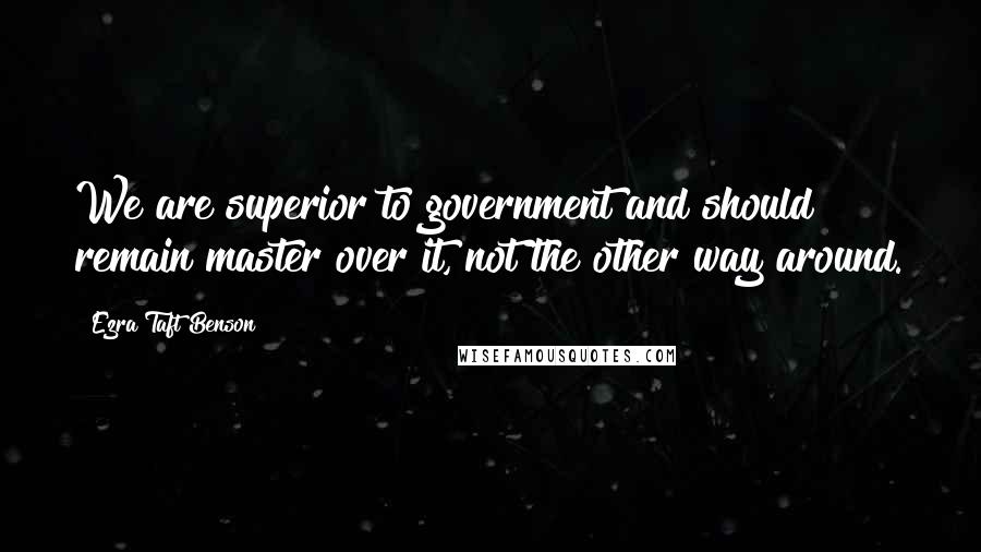 Ezra Taft Benson Quotes: We are superior to government and should remain master over it, not the other way around.