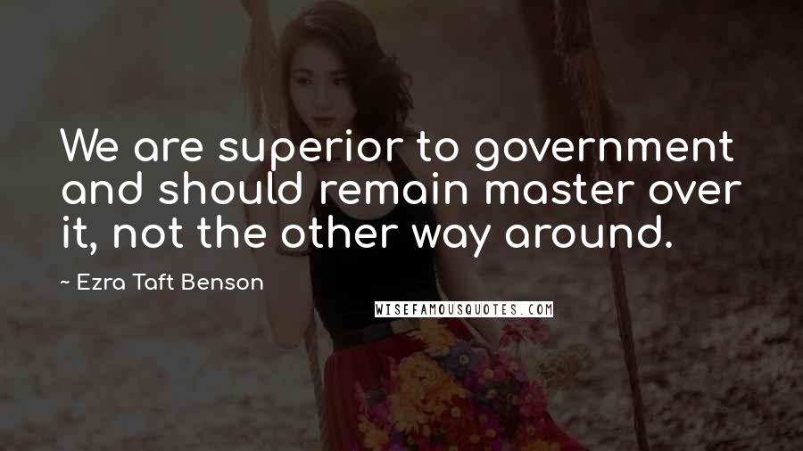 Ezra Taft Benson Quotes: We are superior to government and should remain master over it, not the other way around.
