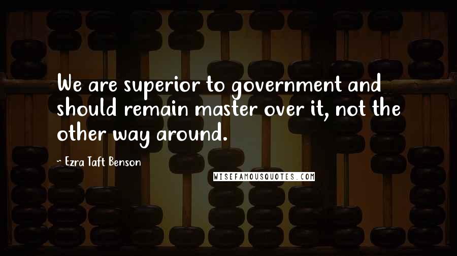 Ezra Taft Benson Quotes: We are superior to government and should remain master over it, not the other way around.